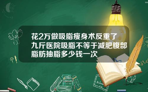 花2万做吸脂瘦身术反重了九斤医院吸脂不等于减肥腹部脂肪抽脂多少钱一次