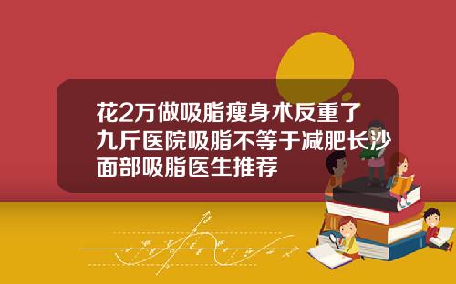 花2万做吸脂瘦身术反重了九斤医院吸脂不等于减肥长沙面部吸脂医生推荐