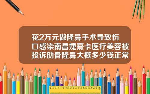 花2万元做隆鼻手术导致伤口感染南昌婕熹卡医疗美容被投诉肋骨隆鼻大概多少钱正常
