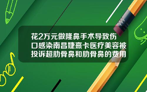 花2万元做隆鼻手术导致伤口感染南昌婕熹卡医疗美容被投诉超肋骨鼻和肋骨鼻的费用