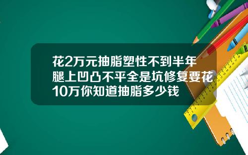 花2万元抽脂塑性不到半年腿上凹凸不平全是坑修复要花10万你知道抽脂多少钱