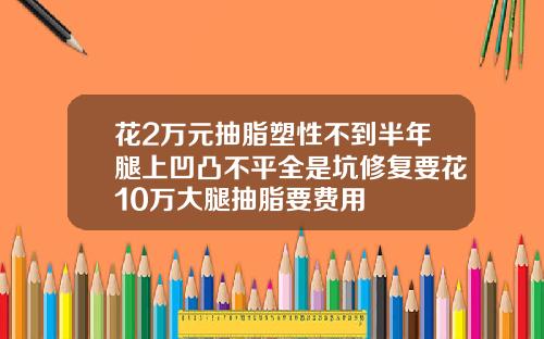 花2万元抽脂塑性不到半年腿上凹凸不平全是坑修复要花10万大腿抽脂要费用