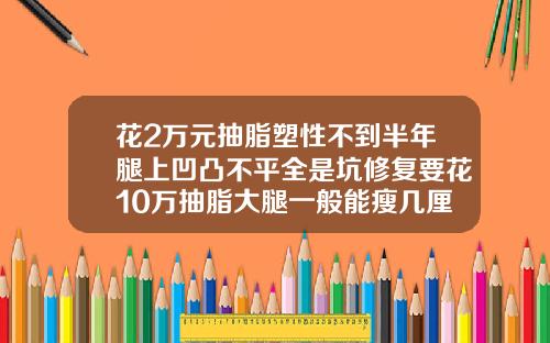 花2万元抽脂塑性不到半年腿上凹凸不平全是坑修复要花10万抽脂大腿一般能瘦几厘米