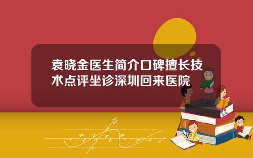 袁晓金医生简介口碑擅长技术点评坐诊深圳回来医院