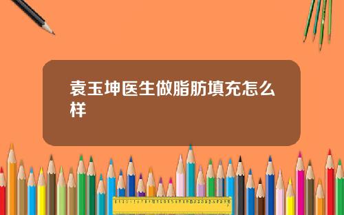 袁玉坤医生做脂肪填充怎么样