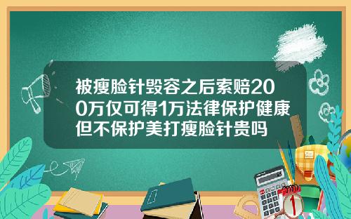 被瘦脸针毁容之后索赔200万仅可得1万法律保护健康但不保护美打瘦脸针贵吗