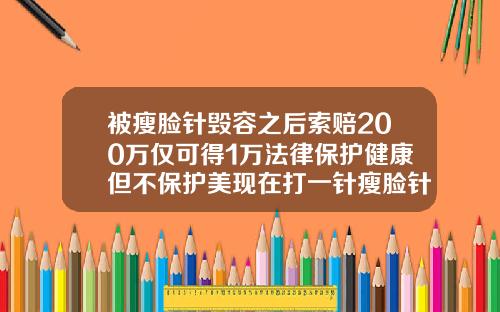 被瘦脸针毁容之后索赔200万仅可得1万法律保护健康但不保护美现在打一针瘦脸针多少钱啊