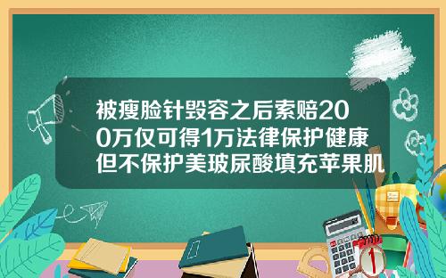 被瘦脸针毁容之后索赔200万仅可得1万法律保护健康但不保护美玻尿酸填充苹果肌价格