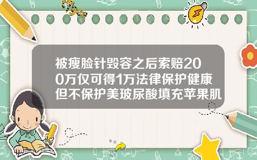 被瘦脸针毁容之后索赔200万仅可得1万法律保护健康但不保护美玻尿酸填充苹果肌危害