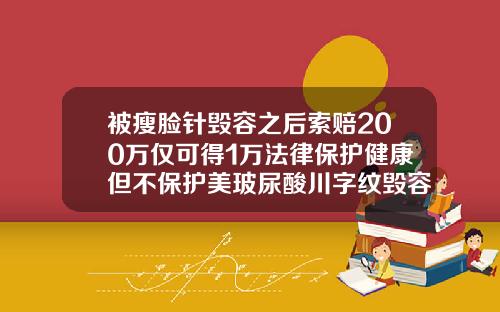 被瘦脸针毁容之后索赔200万仅可得1万法律保护健康但不保护美玻尿酸川字纹毁容