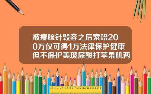 被瘦脸针毁容之后索赔200万仅可得1万法律保护健康但不保护美玻尿酸打苹果肌两边不对称怎么办