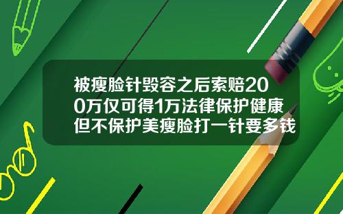 被瘦脸针毁容之后索赔200万仅可得1万法律保护健康但不保护美瘦脸打一针要多钱