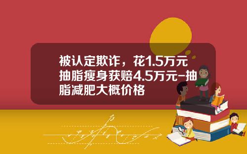 被认定欺诈，花1.5万元抽脂瘦身获赔4.5万元-抽脂减肥大概价格