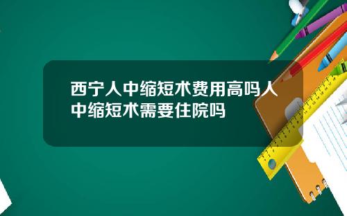 西宁人中缩短术费用高吗人中缩短术需要住院吗