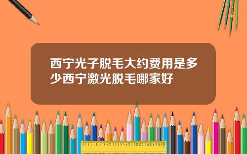 西宁光子脱毛大约费用是多少西宁激光脱毛哪家好