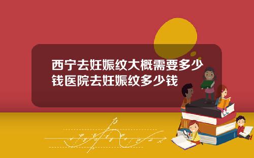 西宁去妊娠纹大概需要多少钱医院去妊娠纹多少钱
