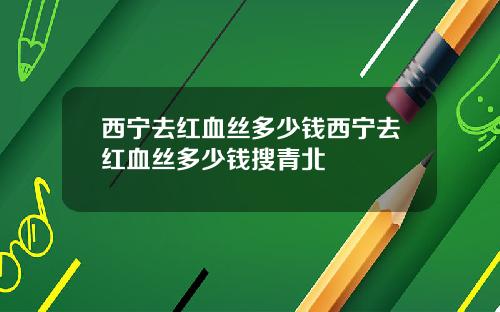 西宁去红血丝多少钱西宁去红血丝多少钱搜青北
