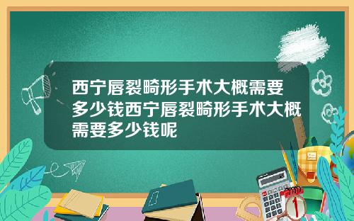 西宁唇裂畸形手术大概需要多少钱西宁唇裂畸形手术大概需要多少钱呢