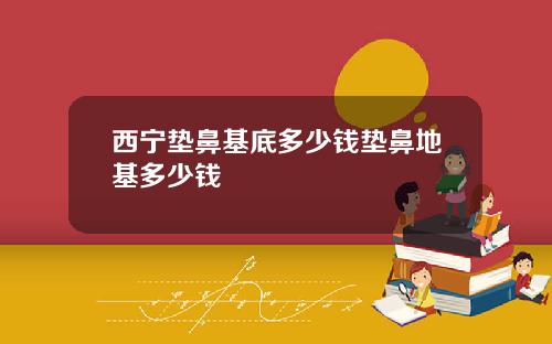 西宁垫鼻基底多少钱垫鼻地基多少钱