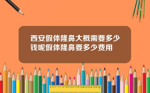 西安假体隆鼻大概需要多少钱呢假体隆鼻要多少费用