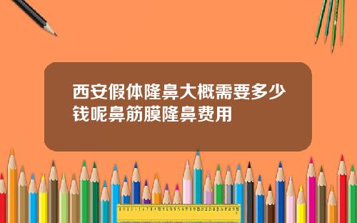 西安假体隆鼻大概需要多少钱呢鼻筋膜隆鼻费用