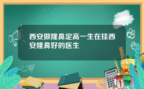 西安做隆鼻定高一生在挂西安隆鼻好的医生