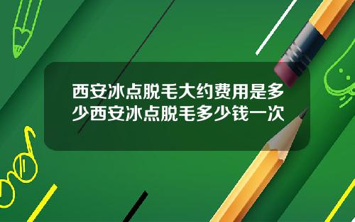 西安冰点脱毛大约费用是多少西安冰点脱毛多少钱一次