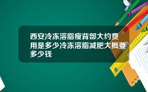 西安冷冻溶脂瘦背部大约费用是多少冷冻溶脂减肥大概要多少钱