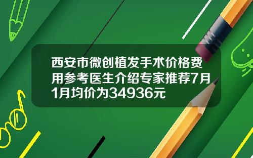 西安市微创植发手术价格费用参考医生介绍专家推荐7月1月均价为34936元