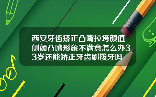 西安牙齿矫正凸嘴拉垮颜值侧颜凸嘴形象不满意怎么办33岁还能矫正牙齿刷拨牙吗