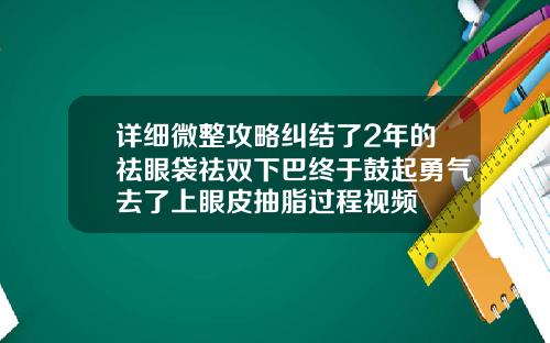 详细微整攻略纠结了2年的祛眼袋祛双下巴终于鼓起勇气去了上眼皮抽脂过程视频