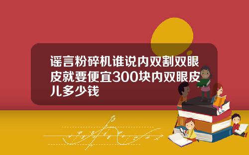 谣言粉碎机谁说内双割双眼皮就要便宜300块内双眼皮儿多少钱