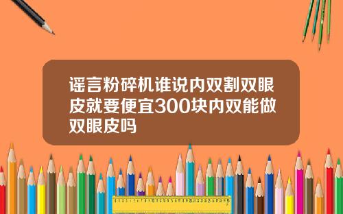 谣言粉碎机谁说内双割双眼皮就要便宜300块内双能做双眼皮吗