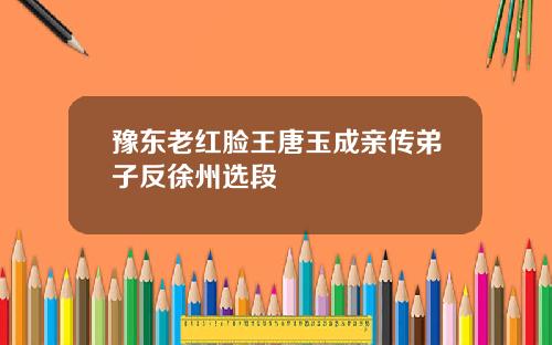 豫东老红脸王唐玉成亲传弟子反徐州选段