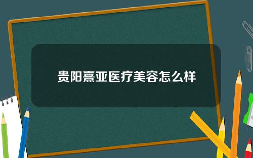 贵阳熹亚医疗美容怎么样