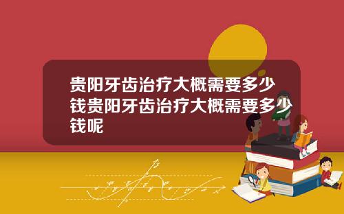 贵阳牙齿治疗大概需要多少钱贵阳牙齿治疗大概需要多少钱呢