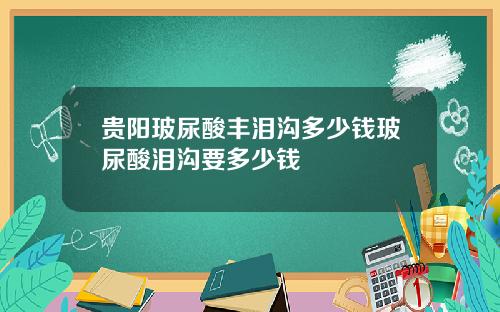 贵阳玻尿酸丰泪沟多少钱玻尿酸泪沟要多少钱