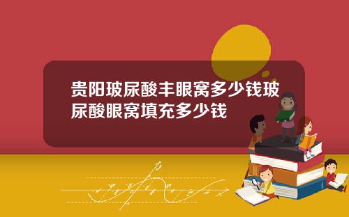 贵阳玻尿酸丰眼窝多少钱玻尿酸眼窝填充多少钱