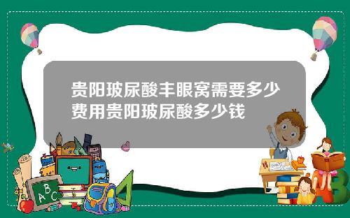 贵阳玻尿酸丰眼窝需要多少费用贵阳玻尿酸多少钱