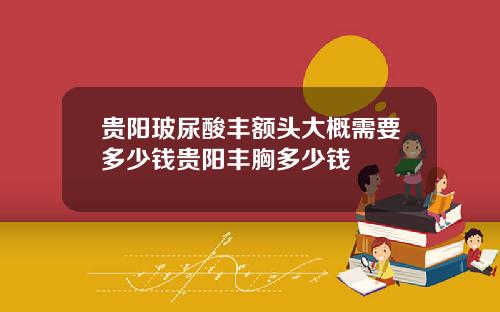 贵阳玻尿酸丰额头大概需要多少钱贵阳丰胸多少钱