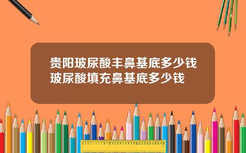 贵阳玻尿酸丰鼻基底多少钱玻尿酸填充鼻基底多少钱