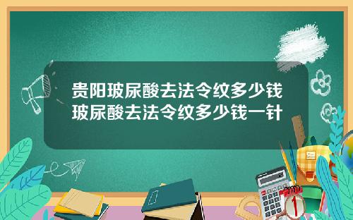 贵阳玻尿酸去法令纹多少钱玻尿酸去法令纹多少钱一针