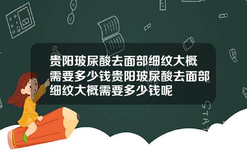 贵阳玻尿酸去面部细纹大概需要多少钱贵阳玻尿酸去面部细纹大概需要多少钱呢