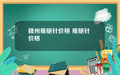 赣州瘦腿针价格 瘦腿针 价格