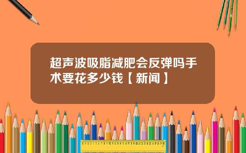 超声波吸脂减肥会反弹吗手术要花多少钱【新闻】
