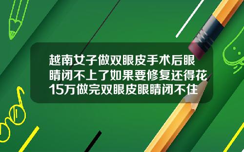 越南女子做双眼皮手术后眼睛闭不上了如果要修复还得花15万做完双眼皮眼睛闭不住怎么办