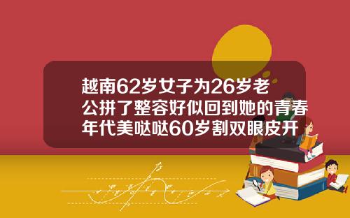 越南62岁女子为26岁老公拼了整容好似回到她的青春年代美哒哒60岁割双眼皮开刀手术视频
