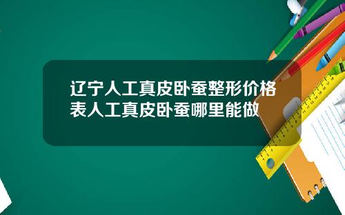 辽宁人工真皮卧蚕整形价格表人工真皮卧蚕哪里能做