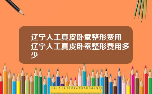 辽宁人工真皮卧蚕整形费用辽宁人工真皮卧蚕整形费用多少