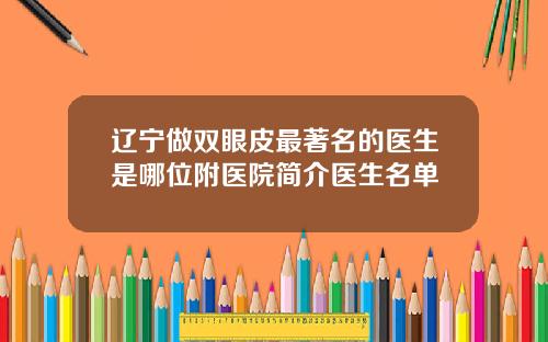 辽宁做双眼皮最著名的医生是哪位附医院简介医生名单